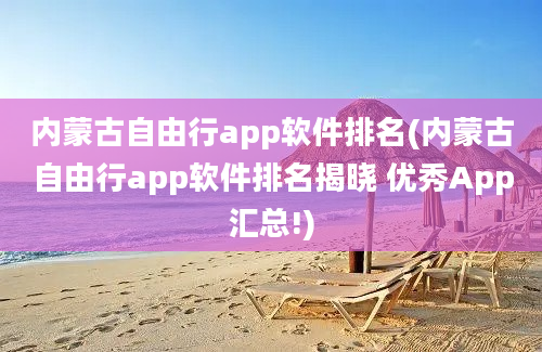 内蒙古自由行app软件排名(内蒙古自由行app软件排名揭晓 优秀App汇总!)