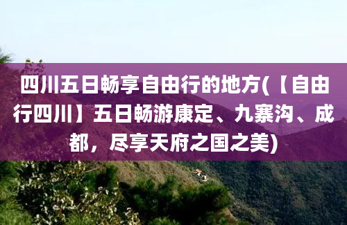 四川五日畅享自由行的地方(【自由行四川】五日畅游康定、九寨沟、成都，尽享天府之国之美)