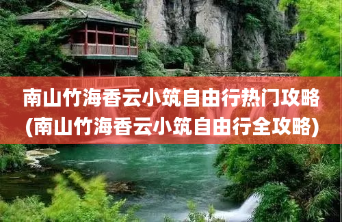 南山竹海香云小筑自由行热门攻略(南山竹海香云小筑自由行全攻略)