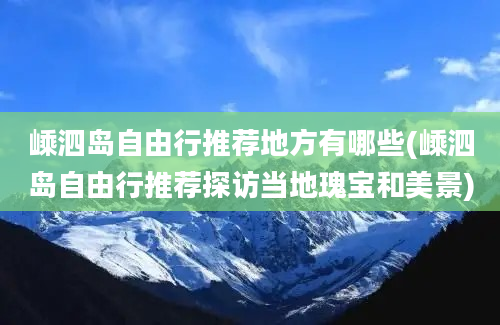 嵊泗岛自由行推荐地方有哪些(嵊泗岛自由行推荐探访当地瑰宝和美景)