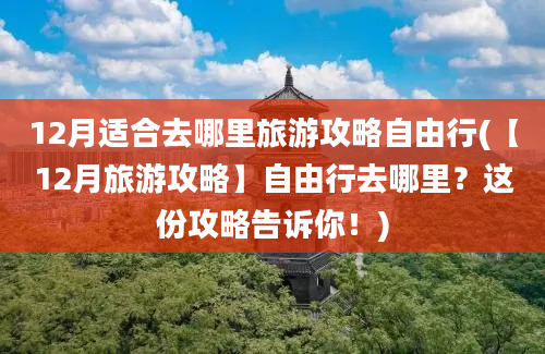 12月适合去哪里旅游攻略自由行(【12月旅游攻略】自由行去哪里？这份攻略告诉你！)