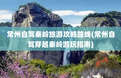 常州自驾秦岭旅游攻略路线(常州自驾穿越秦岭游玩指南)