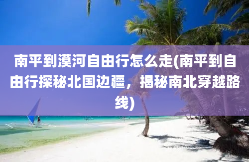 南平到漠河自由行怎么走(南平到自由行探秘北国边疆，揭秘南北穿越路线)