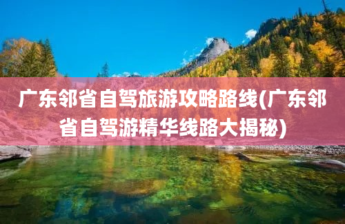 广东邻省自驾旅游攻略路线(广东邻省自驾游精华线路大揭秘)