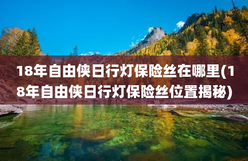 18年自由侠日行灯保险丝在哪里(18年自由侠日行灯保险丝位置揭秘)