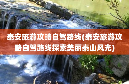 泰安旅游攻略自驾路线(泰安旅游攻略自驾路线探索美丽泰山风光)