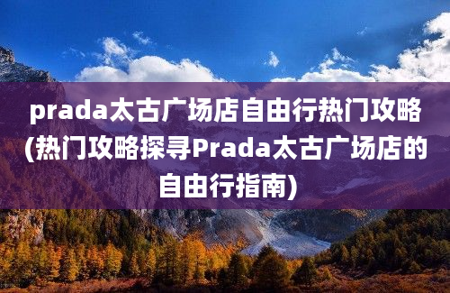 prada太古广场店自由行热门攻略(热门攻略探寻Prada太古广场店的自由行指南)