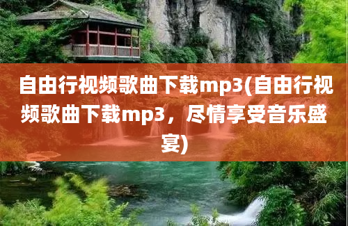 自由行视频歌曲下载mp3(自由行视频歌曲下载mp3，尽情享受音乐盛宴)