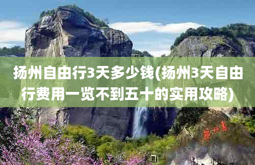 扬州自由行3天多少钱(扬州3天自由行费用一览不到五十的实用攻略)