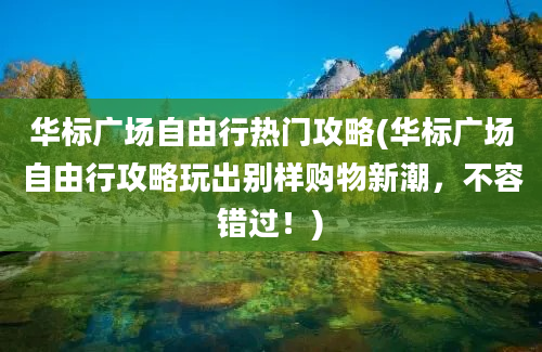 华标广场自由行热门攻略(华标广场自由行攻略玩出别样购物新潮，不容错过！)