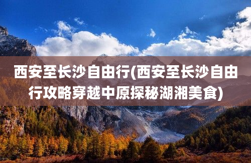 西安至长沙自由行(西安至长沙自由行攻略穿越中原探秘湖湘美食)