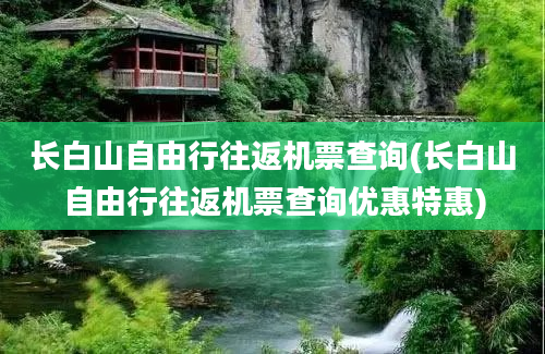 长白山自由行往返机票查询(长白山自由行往返机票查询优惠特惠)