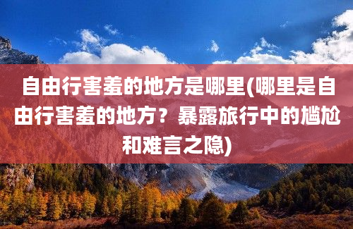 自由行害羞的地方是哪里(哪里是自由行害羞的地方？暴露旅行中的尴尬和难言之隐)