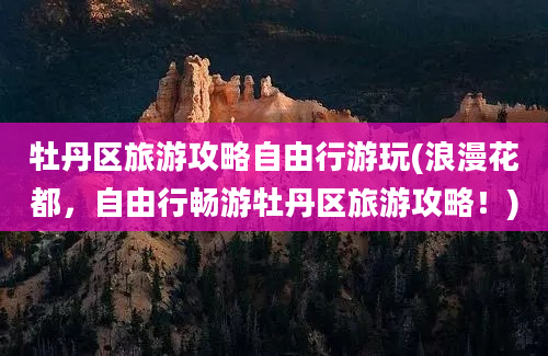 牡丹区旅游攻略自由行游玩(浪漫花都，自由行畅游牡丹区旅游攻略！)