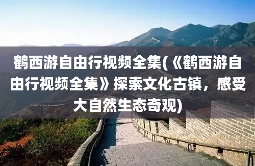 鹤西游自由行视频全集(《鹤西游自由行视频全集》探索文化古镇，感受大自然生态奇观)