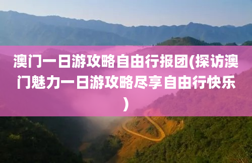 澳门一日游攻略自由行报团(探访澳门魅力一日游攻略尽享自由行快乐)