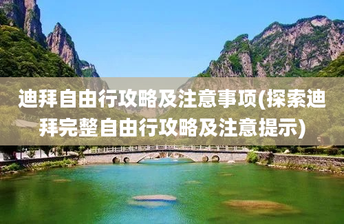 迪拜自由行攻略及注意事项(探索迪拜完整自由行攻略及注意提示)