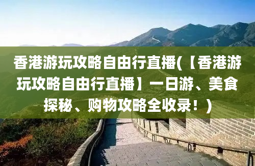 香港游玩攻略自由行直播(【香港游玩攻略自由行直播】一日游、美食探秘、购物攻略全收录！)