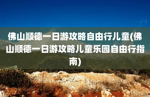 佛山顺德一日游攻略自由行儿童(佛山顺德一日游攻略儿童乐园自由行指南)