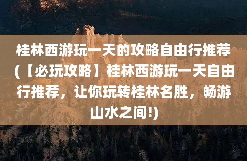 桂林西游玩一天的攻略自由行推荐(【必玩攻略】桂林西游玩一天自由行推荐，让你玩转桂林名胜，畅游山水之间!)