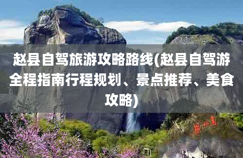 赵县自驾旅游攻略路线(赵县自驾游全程指南行程规划、景点推荐、美食攻略)