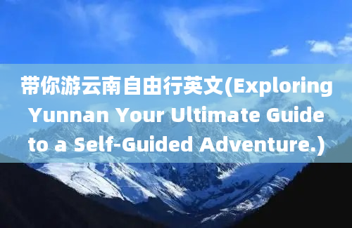 带你游云南自由行英文(Exploring Yunnan Your Ultimate Guide to a Self-Guided Adventure.)