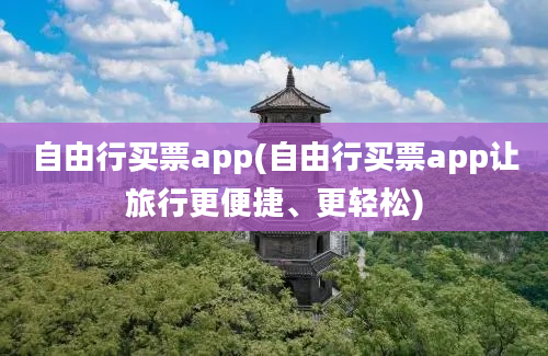 自由行买票app(自由行买票app让旅行更便捷、更轻松)