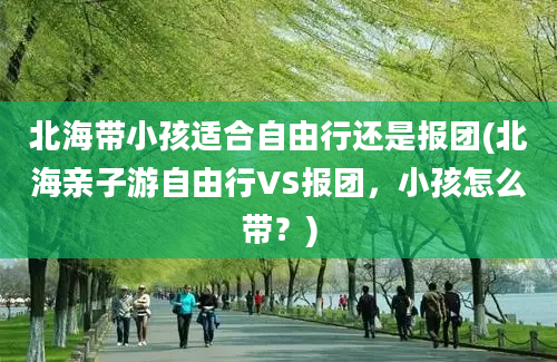 北海带小孩适合自由行还是报团(北海亲子游自由行VS报团，小孩怎么带？)