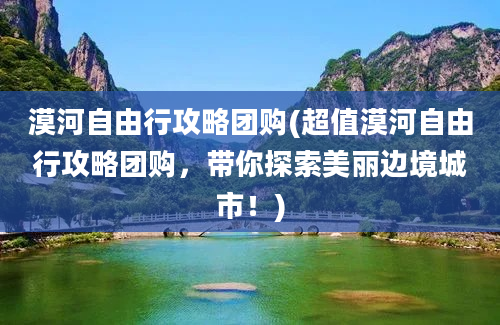 漠河自由行攻略团购(超值漠河自由行攻略团购，带你探索美丽边境城市！)