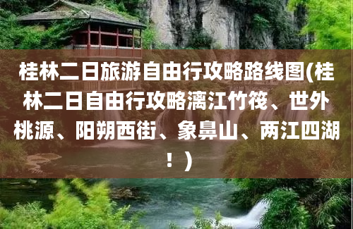 桂林二日旅游自由行攻略路线图(桂林二日自由行攻略漓江竹筏、世外桃源、阳朔西街、象鼻山、两江四湖！)