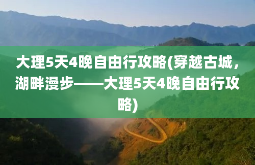 大理5天4晚自由行攻略(穿越古城，湖畔漫步——大理5天4晚自由行攻略)