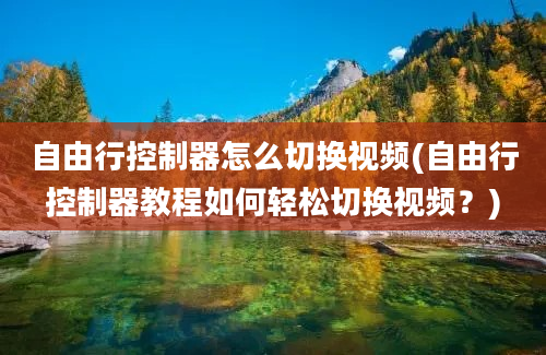 自由行控制器怎么切换视频(自由行控制器教程如何轻松切换视频？)