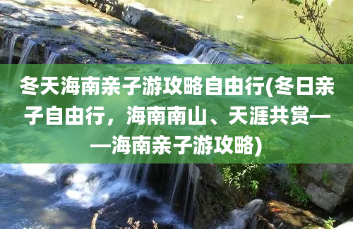 冬天海南亲子游攻略自由行(冬日亲子自由行，海南南山、天涯共赏——海南亲子游攻略)