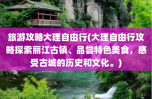 旅游攻略大理自由行(大理自由行攻略探索丽江古镇、品尝特色美食，感受古城的历史和文化。)