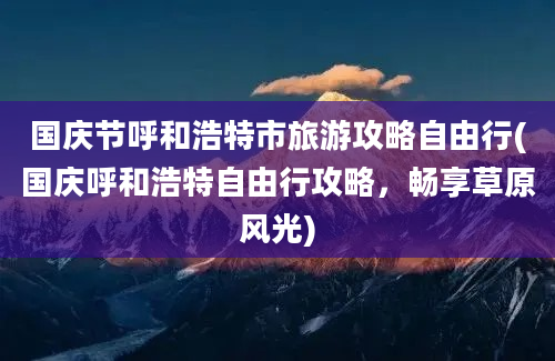 国庆节呼和浩特市旅游攻略自由行(国庆呼和浩特自由行攻略，畅享草原风光)