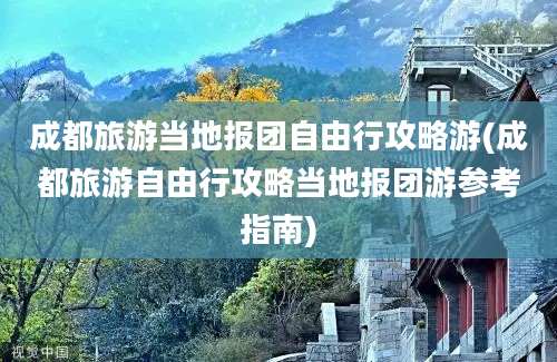 成都旅游当地报团自由行攻略游(成都旅游自由行攻略当地报团游参考指南)