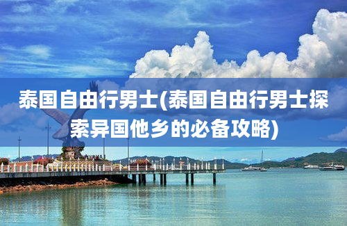 泰国自由行男士(泰国自由行男士探索异国他乡的必备攻略)