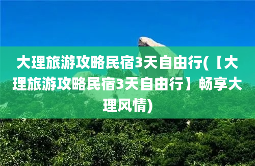 大理旅游攻略民宿3天自由行(【大理旅游攻略民宿3天自由行】畅享大理风情)