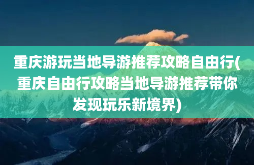 重庆游玩当地导游推荐攻略自由行(重庆自由行攻略当地导游推荐带你发现玩乐新境界)