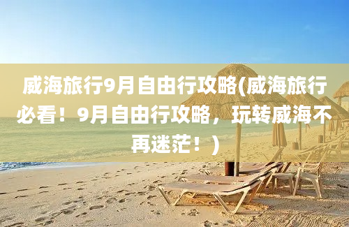 威海旅行9月自由行攻略(威海旅行必看！9月自由行攻略，玩转威海不再迷茫！)