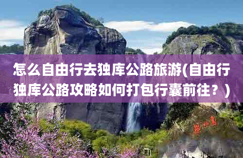 怎么自由行去独库公路旅游(自由行独库公路攻略如何打包行囊前往？)