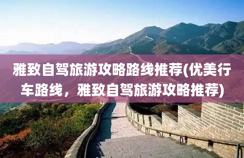 雅致自驾旅游攻略路线推荐(优美行车路线，雅致自驾旅游攻略推荐)