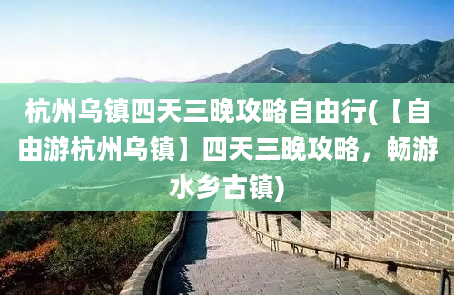 杭州乌镇四天三晚攻略自由行(【自由游杭州乌镇】四天三晚攻略，畅游水乡古镇)