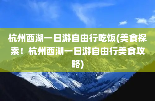 杭州西湖一日游自由行吃饭(美食探索！杭州西湖一日游自由行美食攻略)