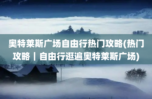 奥特莱斯广场自由行热门攻略(热门攻略｜自由行逛遍奥特莱斯广场)