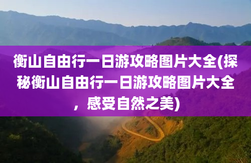 衡山自由行一日游攻略图片大全(探秘衡山自由行一日游攻略图片大全，感受自然之美)