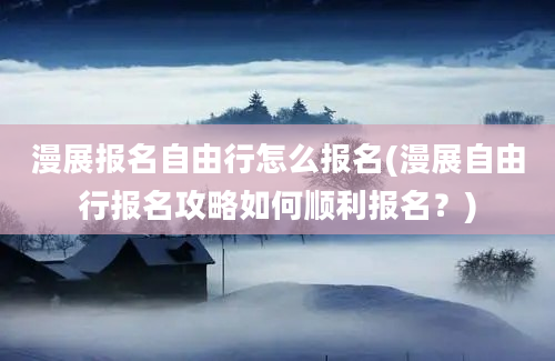 漫展报名自由行怎么报名(漫展自由行报名攻略如何顺利报名？)