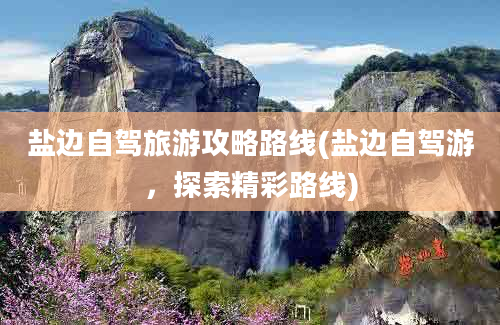 盐边自驾旅游攻略路线(盐边自驾游，探索精彩路线)