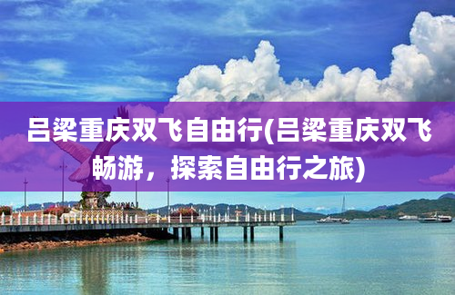 吕梁重庆双飞自由行(吕梁重庆双飞畅游，探索自由行之旅)