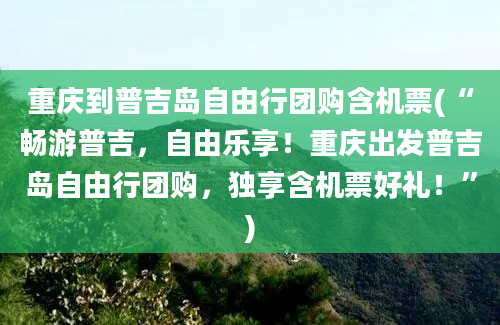 重庆到普吉岛自由行团购含机票(“畅游普吉，自由乐享！重庆出发普吉岛自由行团购，独享含机票好礼！”)